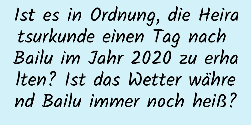 Ist es in Ordnung, die Heiratsurkunde einen Tag nach Bailu im Jahr 2020 zu erhalten? Ist das Wetter während Bailu immer noch heiß?