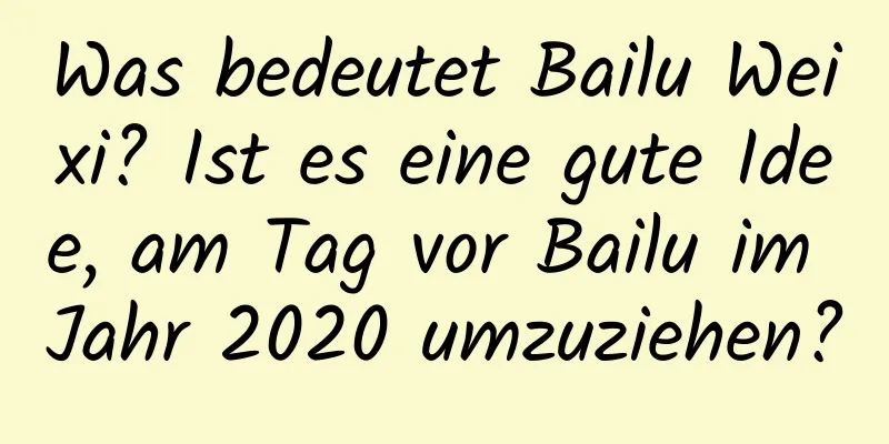 Was bedeutet Bailu Weixi? Ist es eine gute Idee, am Tag vor Bailu im Jahr 2020 umzuziehen?