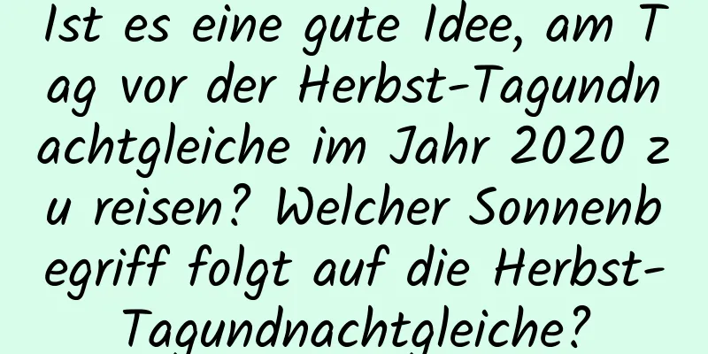 Ist es eine gute Idee, am Tag vor der Herbst-Tagundnachtgleiche im Jahr 2020 zu reisen? Welcher Sonnenbegriff folgt auf die Herbst-Tagundnachtgleiche?