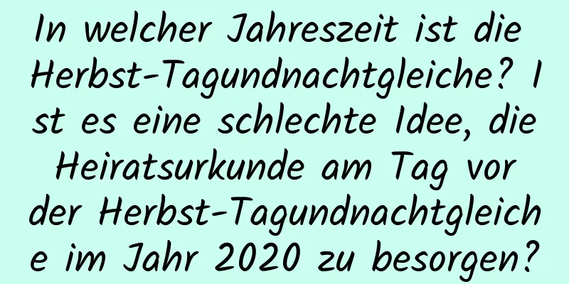 In welcher Jahreszeit ist die Herbst-Tagundnachtgleiche? Ist es eine schlechte Idee, die Heiratsurkunde am Tag vor der Herbst-Tagundnachtgleiche im Jahr 2020 zu besorgen?