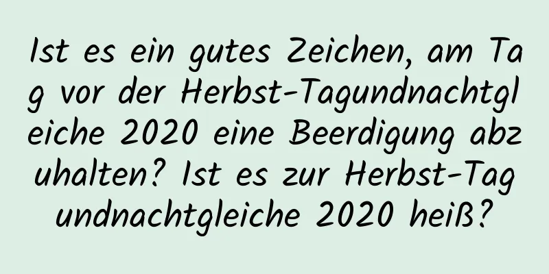 Ist es ein gutes Zeichen, am Tag vor der Herbst-Tagundnachtgleiche 2020 eine Beerdigung abzuhalten? Ist es zur Herbst-Tagundnachtgleiche 2020 heiß?