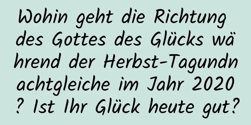 Wohin geht die Richtung des Gottes des Glücks während der Herbst-Tagundnachtgleiche im Jahr 2020? Ist Ihr Glück heute gut?