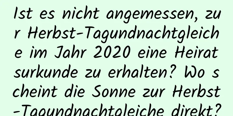 Ist es nicht angemessen, zur Herbst-Tagundnachtgleiche im Jahr 2020 eine Heiratsurkunde zu erhalten? Wo scheint die Sonne zur Herbst-Tagundnachtgleiche direkt?