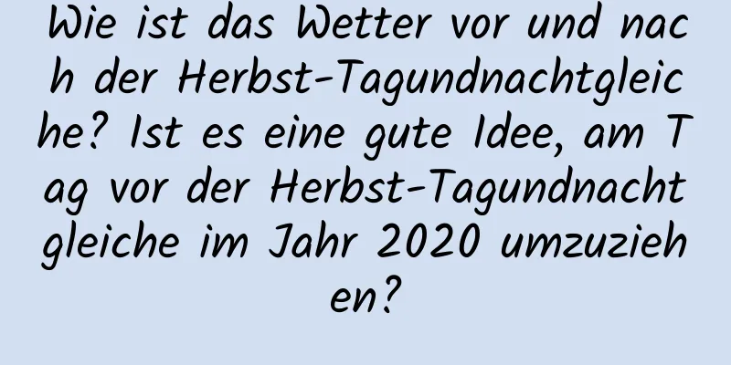 Wie ist das Wetter vor und nach der Herbst-Tagundnachtgleiche? Ist es eine gute Idee, am Tag vor der Herbst-Tagundnachtgleiche im Jahr 2020 umzuziehen?