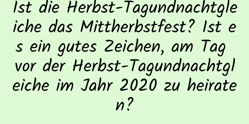 Ist die Herbst-Tagundnachtgleiche das Mittherbstfest? Ist es ein gutes Zeichen, am Tag vor der Herbst-Tagundnachtgleiche im Jahr 2020 zu heiraten?