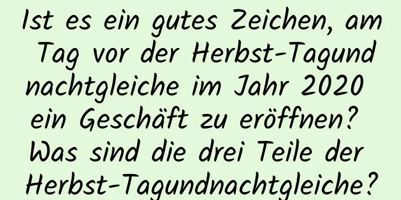 Ist es ein gutes Zeichen, am Tag vor der Herbst-Tagundnachtgleiche im Jahr 2020 ein Geschäft zu eröffnen? Was sind die drei Teile der Herbst-Tagundnachtgleiche?