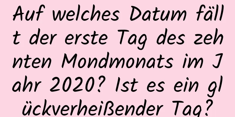 Auf welches Datum fällt der erste Tag des zehnten Mondmonats im Jahr 2020? Ist es ein glückverheißender Tag?