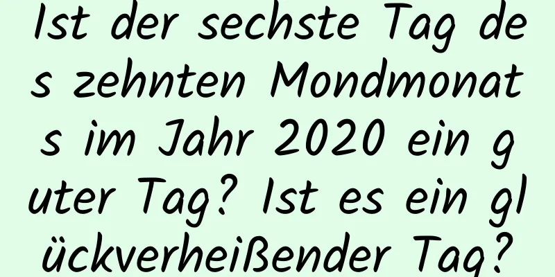 Ist der sechste Tag des zehnten Mondmonats im Jahr 2020 ein guter Tag? Ist es ein glückverheißender Tag?