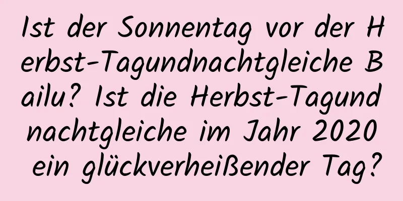 Ist der Sonnentag vor der Herbst-Tagundnachtgleiche Bailu? Ist die Herbst-Tagundnachtgleiche im Jahr 2020 ein glückverheißender Tag?