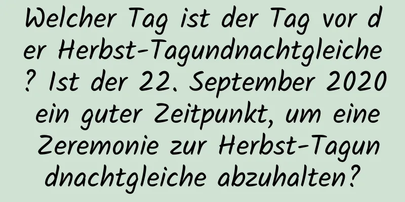 Welcher Tag ist der Tag vor der Herbst-Tagundnachtgleiche? Ist der 22. September 2020 ein guter Zeitpunkt, um eine Zeremonie zur Herbst-Tagundnachtgleiche abzuhalten?