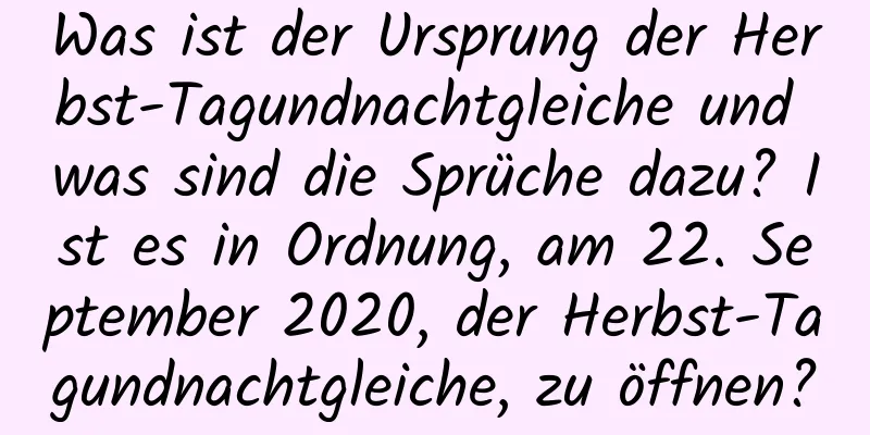 Was ist der Ursprung der Herbst-Tagundnachtgleiche und was sind die Sprüche dazu? Ist es in Ordnung, am 22. September 2020, der Herbst-Tagundnachtgleiche, zu öffnen?