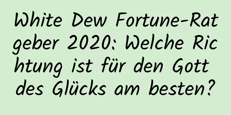 White Dew Fortune-Ratgeber 2020: Welche Richtung ist für den Gott des Glücks am besten?