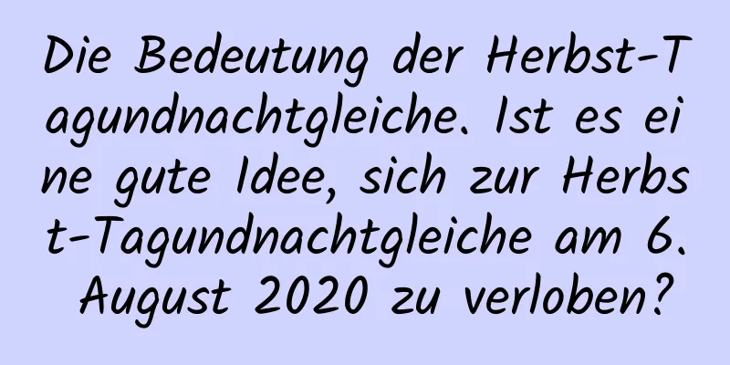 Die Bedeutung der Herbst-Tagundnachtgleiche. Ist es eine gute Idee, sich zur Herbst-Tagundnachtgleiche am 6. August 2020 zu verloben?