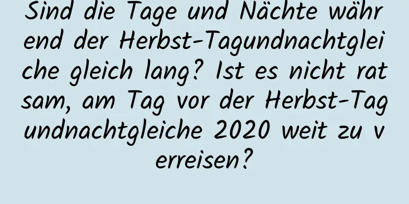 Sind die Tage und Nächte während der Herbst-Tagundnachtgleiche gleich lang? Ist es nicht ratsam, am Tag vor der Herbst-Tagundnachtgleiche 2020 weit zu verreisen?