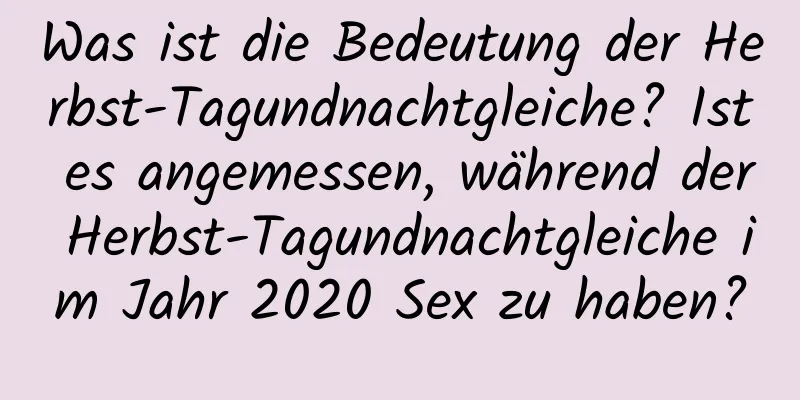 Was ist die Bedeutung der Herbst-Tagundnachtgleiche? Ist es angemessen, während der Herbst-Tagundnachtgleiche im Jahr 2020 Sex zu haben?