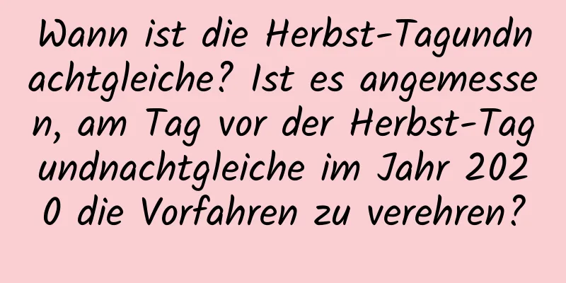 Wann ist die Herbst-Tagundnachtgleiche? Ist es angemessen, am Tag vor der Herbst-Tagundnachtgleiche im Jahr 2020 die Vorfahren zu verehren?