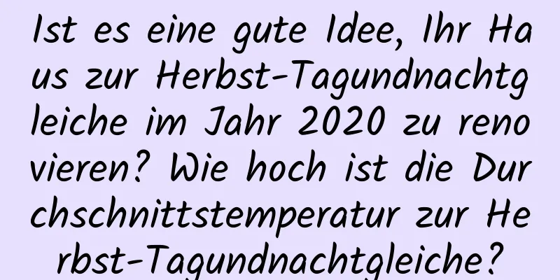 Ist es eine gute Idee, Ihr Haus zur Herbst-Tagundnachtgleiche im Jahr 2020 zu renovieren? Wie hoch ist die Durchschnittstemperatur zur Herbst-Tagundnachtgleiche?