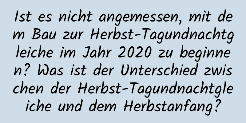 Ist es nicht angemessen, mit dem Bau zur Herbst-Tagundnachtgleiche im Jahr 2020 zu beginnen? Was ist der Unterschied zwischen der Herbst-Tagundnachtgleiche und dem Herbstanfang?