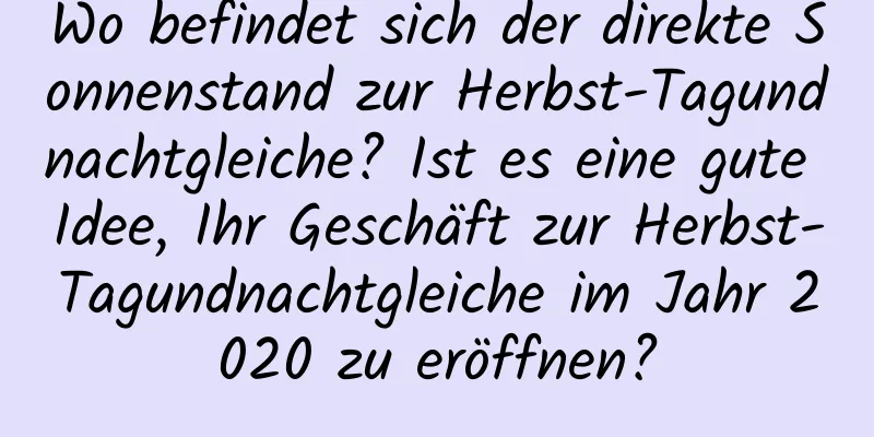 Wo befindet sich der direkte Sonnenstand zur Herbst-Tagundnachtgleiche? Ist es eine gute Idee, Ihr Geschäft zur Herbst-Tagundnachtgleiche im Jahr 2020 zu eröffnen?