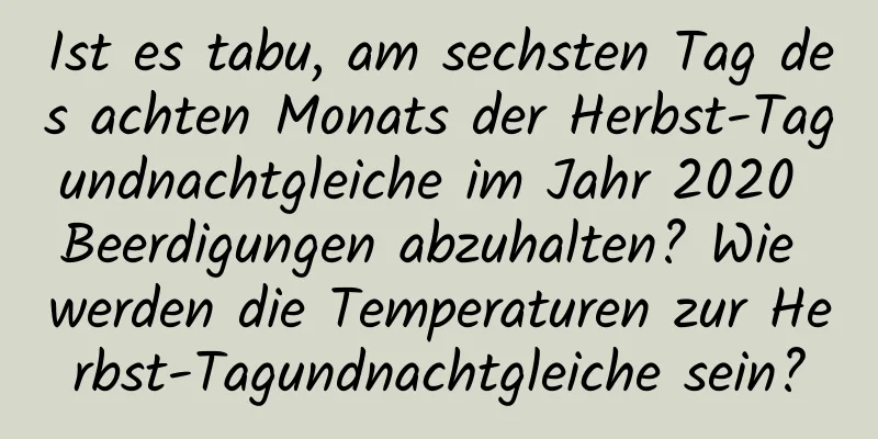 Ist es tabu, am sechsten Tag des achten Monats der Herbst-Tagundnachtgleiche im Jahr 2020 Beerdigungen abzuhalten? Wie werden die Temperaturen zur Herbst-Tagundnachtgleiche sein?