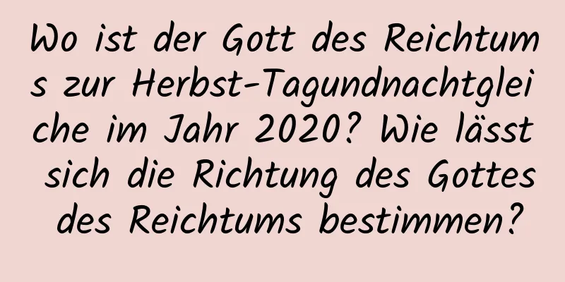 Wo ist der Gott des Reichtums zur Herbst-Tagundnachtgleiche im Jahr 2020? Wie lässt sich die Richtung des Gottes des Reichtums bestimmen?