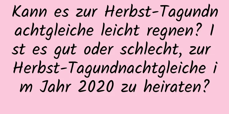 Kann es zur Herbst-Tagundnachtgleiche leicht regnen? Ist es gut oder schlecht, zur Herbst-Tagundnachtgleiche im Jahr 2020 zu heiraten?