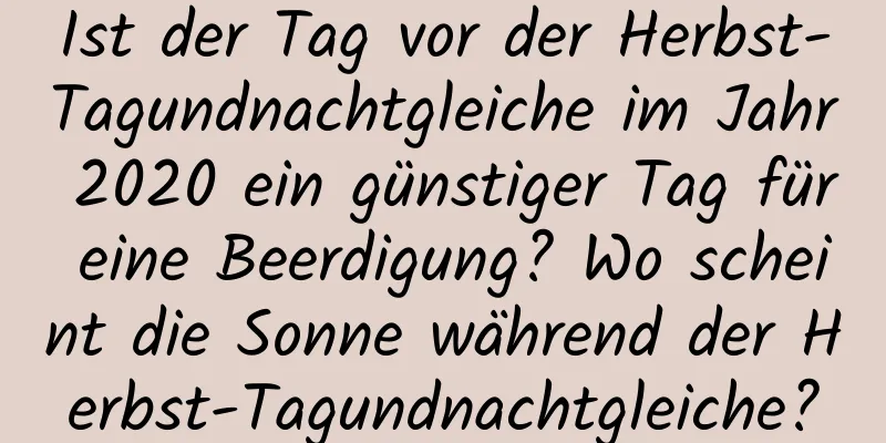 Ist der Tag vor der Herbst-Tagundnachtgleiche im Jahr 2020 ein günstiger Tag für eine Beerdigung? Wo scheint die Sonne während der Herbst-Tagundnachtgleiche?