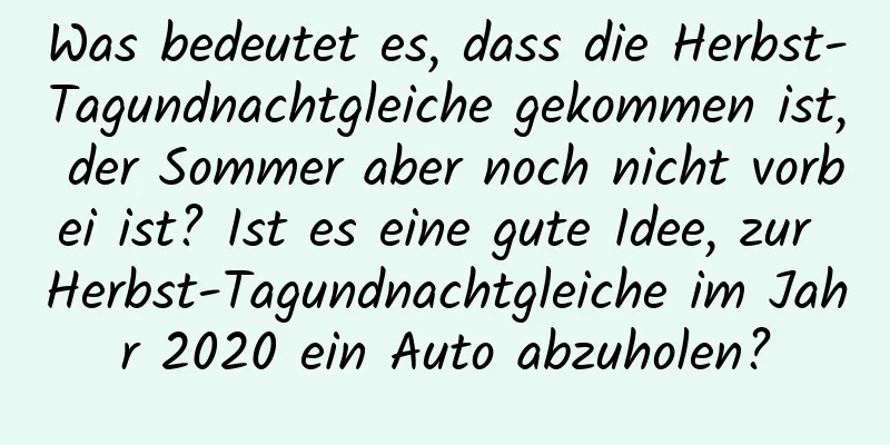 Was bedeutet es, dass die Herbst-Tagundnachtgleiche gekommen ist, der Sommer aber noch nicht vorbei ist? Ist es eine gute Idee, zur Herbst-Tagundnachtgleiche im Jahr 2020 ein Auto abzuholen?