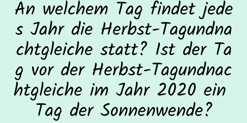 An welchem ​​Tag findet jedes Jahr die Herbst-Tagundnachtgleiche statt? Ist der Tag vor der Herbst-Tagundnachtgleiche im Jahr 2020 ein Tag der Sonnenwende?