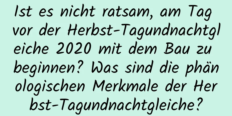 Ist es nicht ratsam, am Tag vor der Herbst-Tagundnachtgleiche 2020 mit dem Bau zu beginnen? Was sind die phänologischen Merkmale der Herbst-Tagundnachtgleiche?