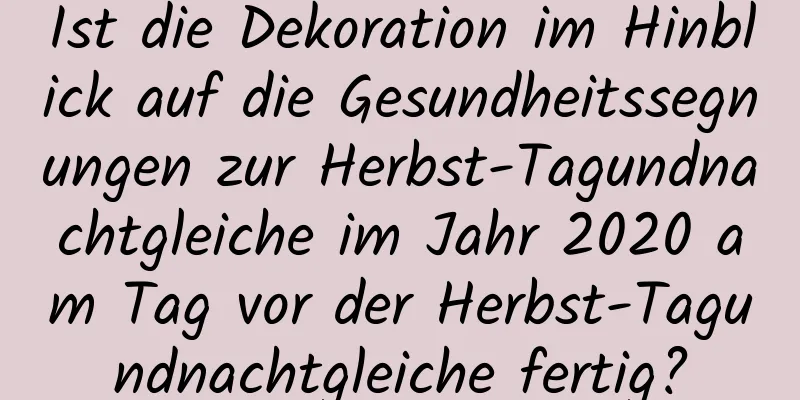 Ist die Dekoration im Hinblick auf die Gesundheitssegnungen zur Herbst-Tagundnachtgleiche im Jahr 2020 am Tag vor der Herbst-Tagundnachtgleiche fertig?