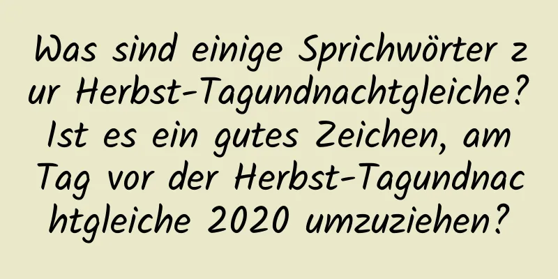 Was sind einige Sprichwörter zur Herbst-Tagundnachtgleiche? Ist es ein gutes Zeichen, am Tag vor der Herbst-Tagundnachtgleiche 2020 umzuziehen?