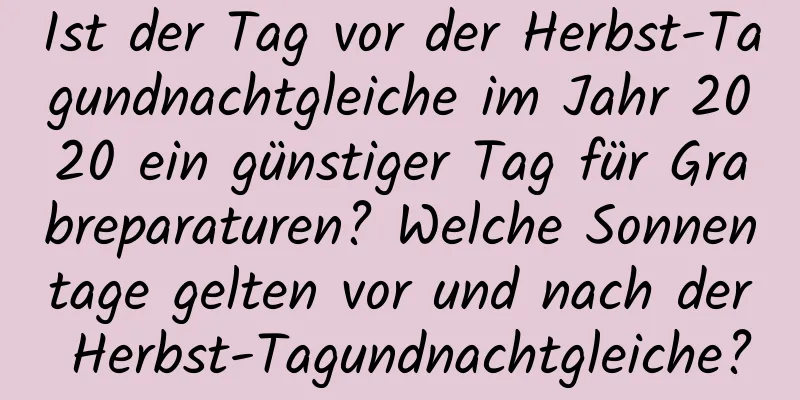 Ist der Tag vor der Herbst-Tagundnachtgleiche im Jahr 2020 ein günstiger Tag für Grabreparaturen? Welche Sonnentage gelten vor und nach der Herbst-Tagundnachtgleiche?