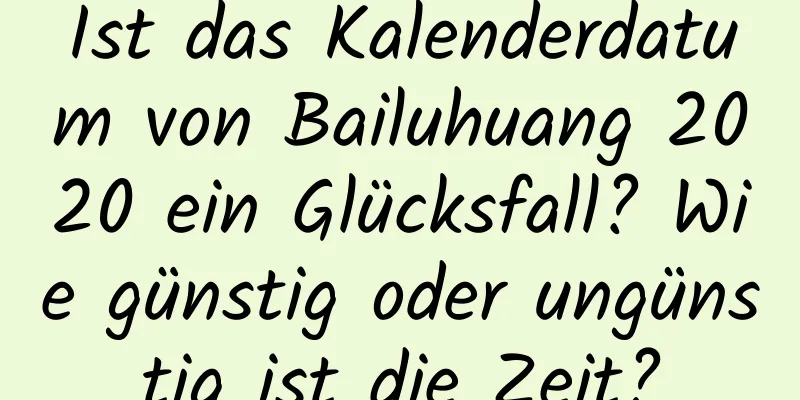 Ist das Kalenderdatum von Bailuhuang 2020 ein Glücksfall? Wie günstig oder ungünstig ist die Zeit?