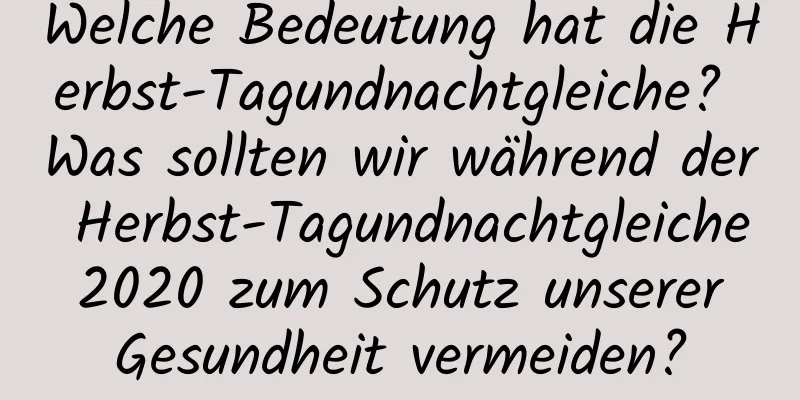 Welche Bedeutung hat die Herbst-Tagundnachtgleiche? Was sollten wir während der Herbst-Tagundnachtgleiche 2020 zum Schutz unserer Gesundheit vermeiden?