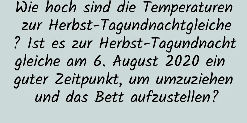 Wie hoch sind die Temperaturen zur Herbst-Tagundnachtgleiche? Ist es zur Herbst-Tagundnachtgleiche am 6. August 2020 ein guter Zeitpunkt, um umzuziehen und das Bett aufzustellen?