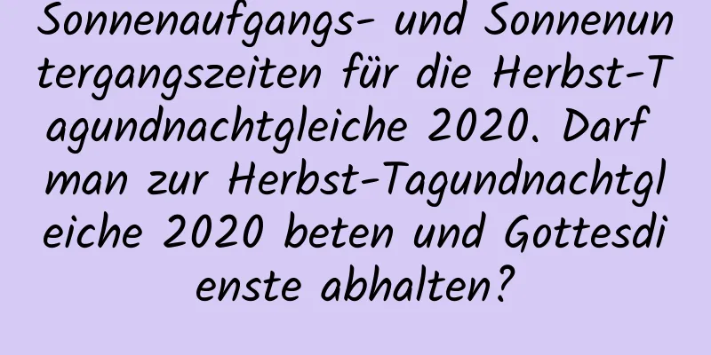 Sonnenaufgangs- und Sonnenuntergangszeiten für die Herbst-Tagundnachtgleiche 2020. Darf man zur Herbst-Tagundnachtgleiche 2020 beten und Gottesdienste abhalten?