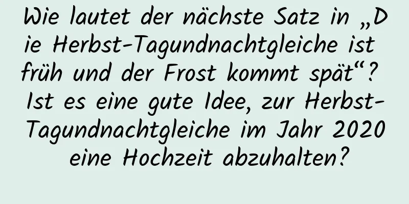 Wie lautet der nächste Satz in „Die Herbst-Tagundnachtgleiche ist früh und der Frost kommt spät“? Ist es eine gute Idee, zur Herbst-Tagundnachtgleiche im Jahr 2020 eine Hochzeit abzuhalten?