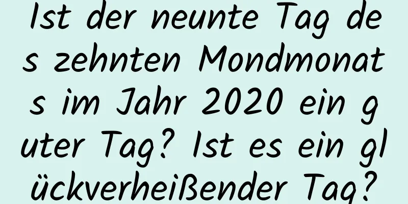 Ist der neunte Tag des zehnten Mondmonats im Jahr 2020 ein guter Tag? Ist es ein glückverheißender Tag?