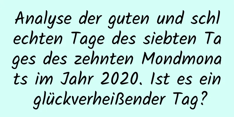 Analyse der guten und schlechten Tage des siebten Tages des zehnten Mondmonats im Jahr 2020. Ist es ein glückverheißender Tag?