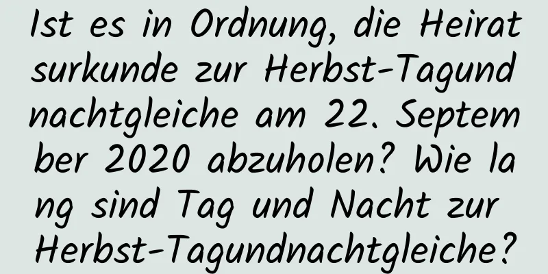 Ist es in Ordnung, die Heiratsurkunde zur Herbst-Tagundnachtgleiche am 22. September 2020 abzuholen? Wie lang sind Tag und Nacht zur Herbst-Tagundnachtgleiche?