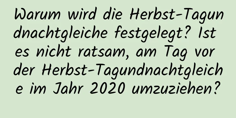 Warum wird die Herbst-Tagundnachtgleiche festgelegt? Ist es nicht ratsam, am Tag vor der Herbst-Tagundnachtgleiche im Jahr 2020 umzuziehen?