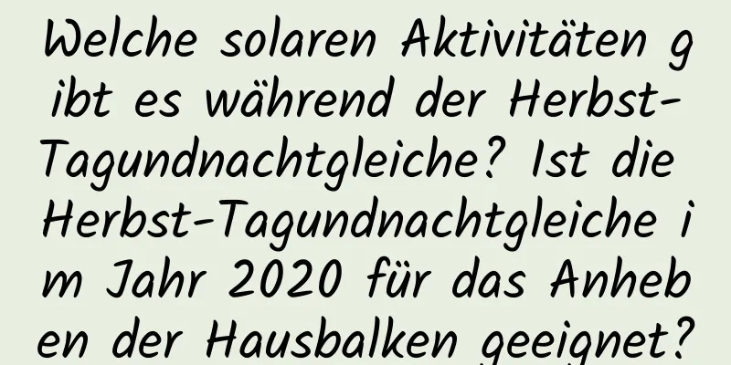 Welche solaren Aktivitäten gibt es während der Herbst-Tagundnachtgleiche? Ist die Herbst-Tagundnachtgleiche im Jahr 2020 für das Anheben der Hausbalken geeignet?