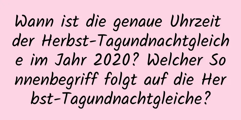 Wann ist die genaue Uhrzeit der Herbst-Tagundnachtgleiche im Jahr 2020? Welcher Sonnenbegriff folgt auf die Herbst-Tagundnachtgleiche?