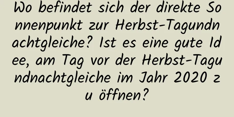 Wo befindet sich der direkte Sonnenpunkt zur Herbst-Tagundnachtgleiche? Ist es eine gute Idee, am Tag vor der Herbst-Tagundnachtgleiche im Jahr 2020 zu öffnen?