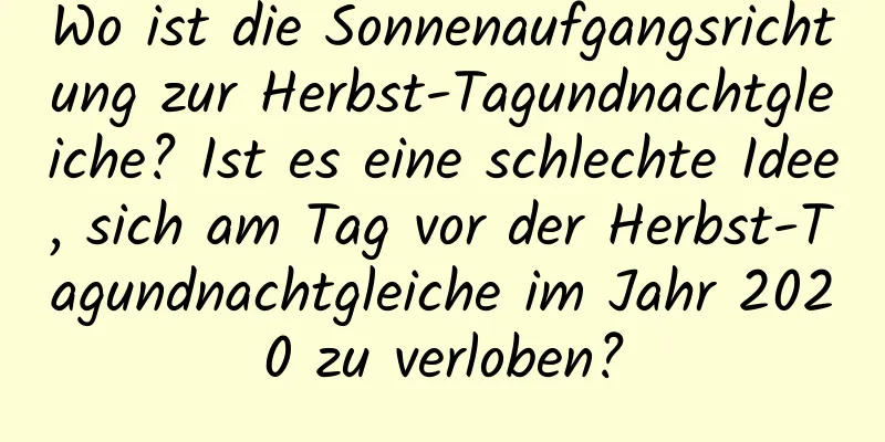 Wo ist die Sonnenaufgangsrichtung zur Herbst-Tagundnachtgleiche? Ist es eine schlechte Idee, sich am Tag vor der Herbst-Tagundnachtgleiche im Jahr 2020 zu verloben?