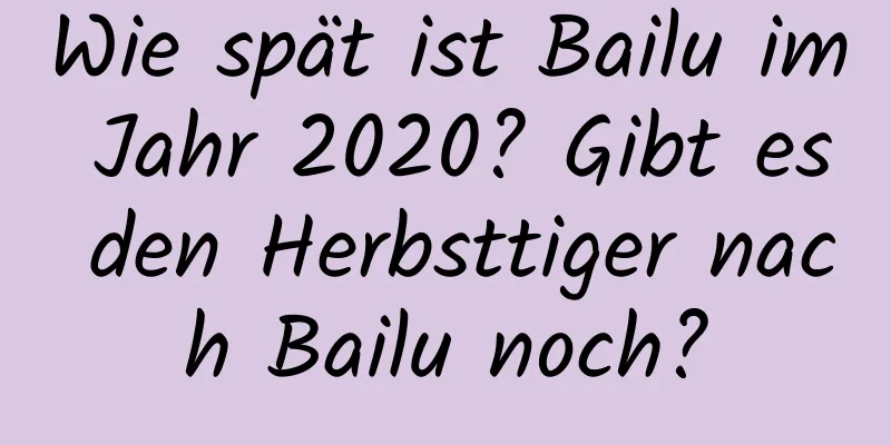 Wie spät ist Bailu im Jahr 2020? Gibt es den Herbsttiger nach Bailu noch?