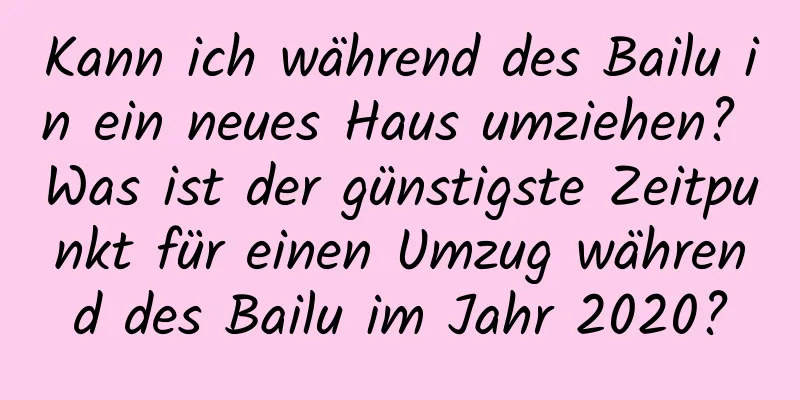 Kann ich während des Bailu in ein neues Haus umziehen? Was ist der günstigste Zeitpunkt für einen Umzug während des Bailu im Jahr 2020?