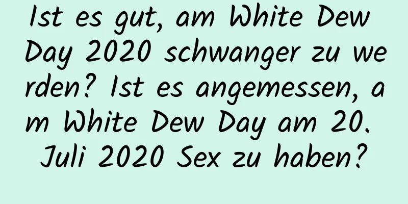 Ist es gut, am White Dew Day 2020 schwanger zu werden? Ist es angemessen, am White Dew Day am 20. Juli 2020 Sex zu haben?