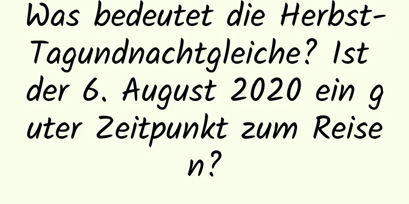 Was bedeutet die Herbst-Tagundnachtgleiche? Ist der 6. August 2020 ein guter Zeitpunkt zum Reisen?